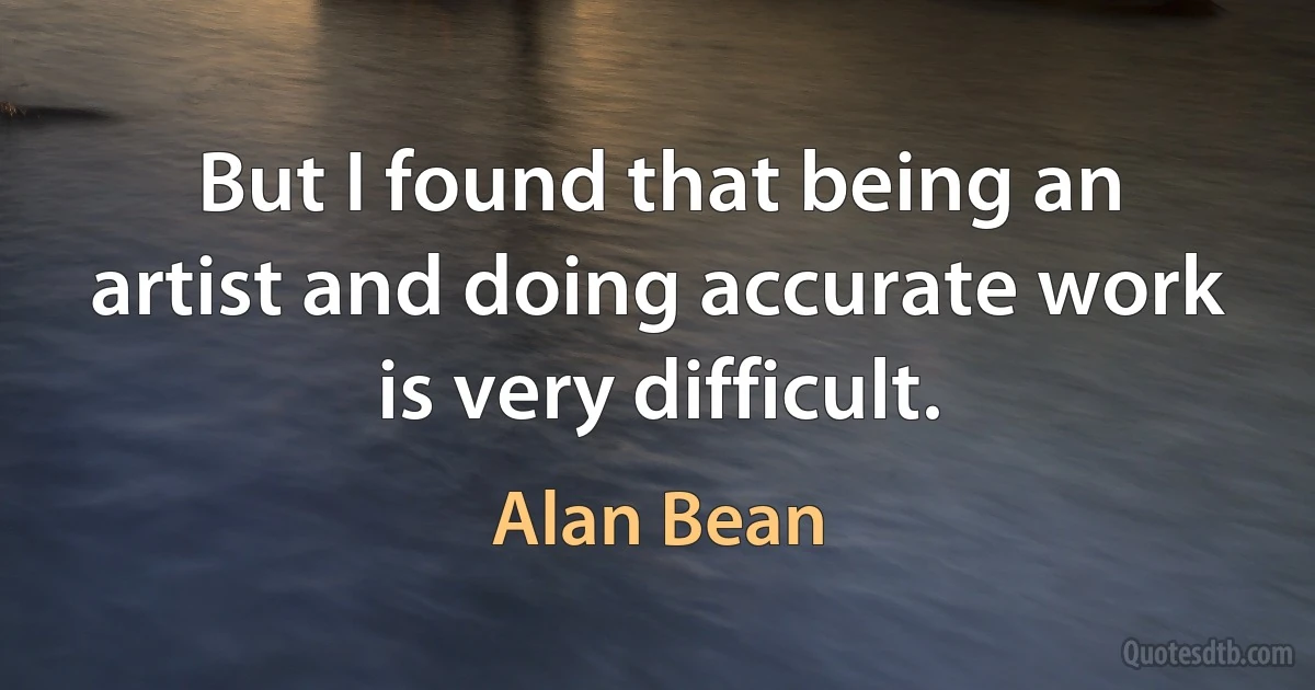 But I found that being an artist and doing accurate work is very difficult. (Alan Bean)