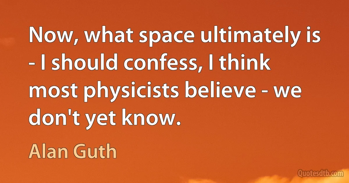 Now, what space ultimately is - I should confess, I think most physicists believe - we don't yet know. (Alan Guth)