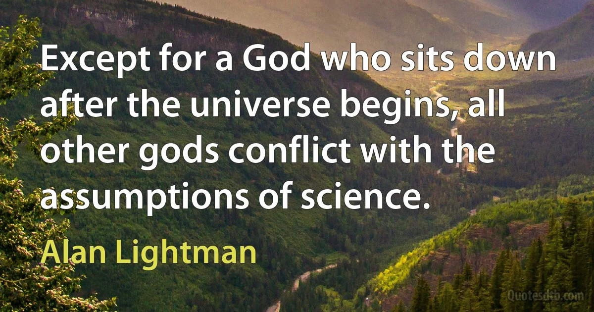 Except for a God who sits down after the universe begins, all other gods conflict with the assumptions of science. (Alan Lightman)