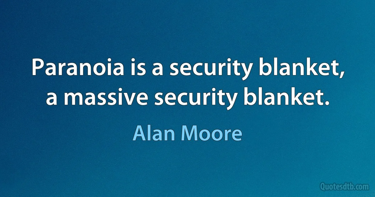 Paranoia is a security blanket, a massive security blanket. (Alan Moore)