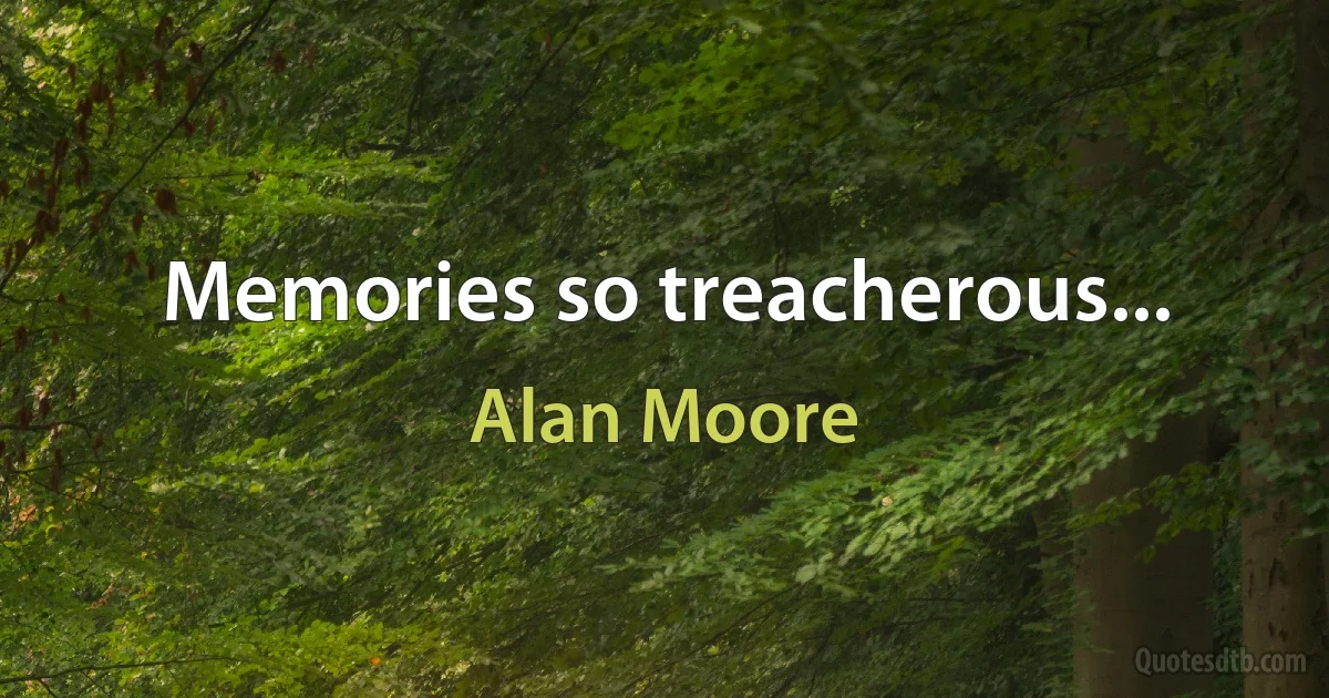 Memories so treacherous... (Alan Moore)