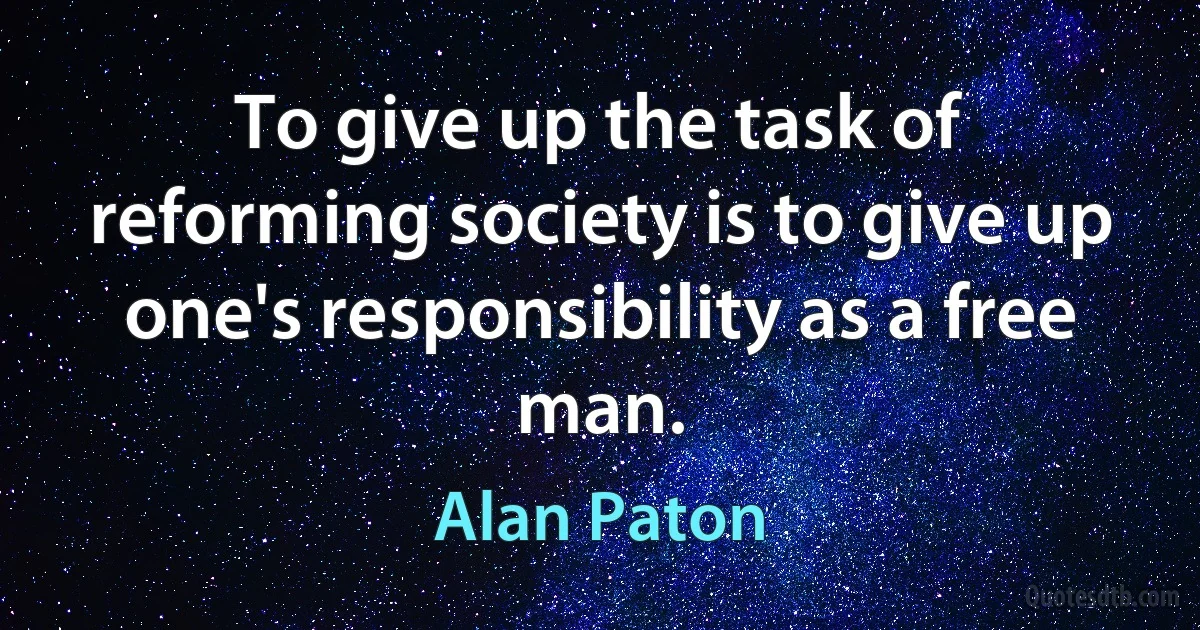 To give up the task of reforming society is to give up one's responsibility as a free man. (Alan Paton)