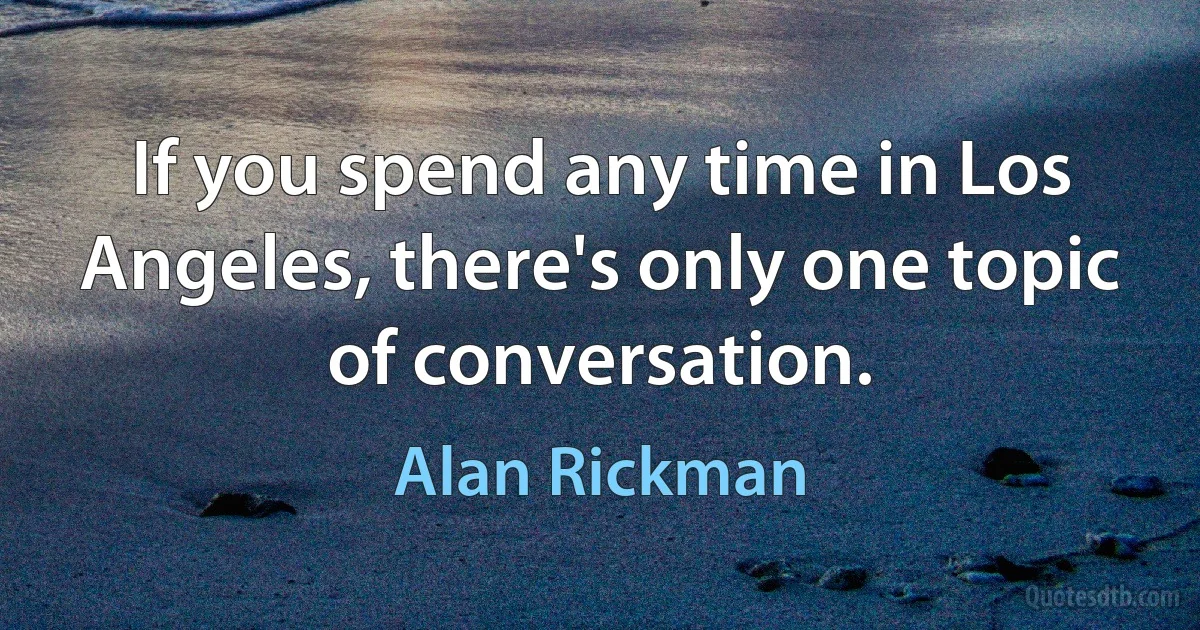 If you spend any time in Los Angeles, there's only one topic of conversation. (Alan Rickman)