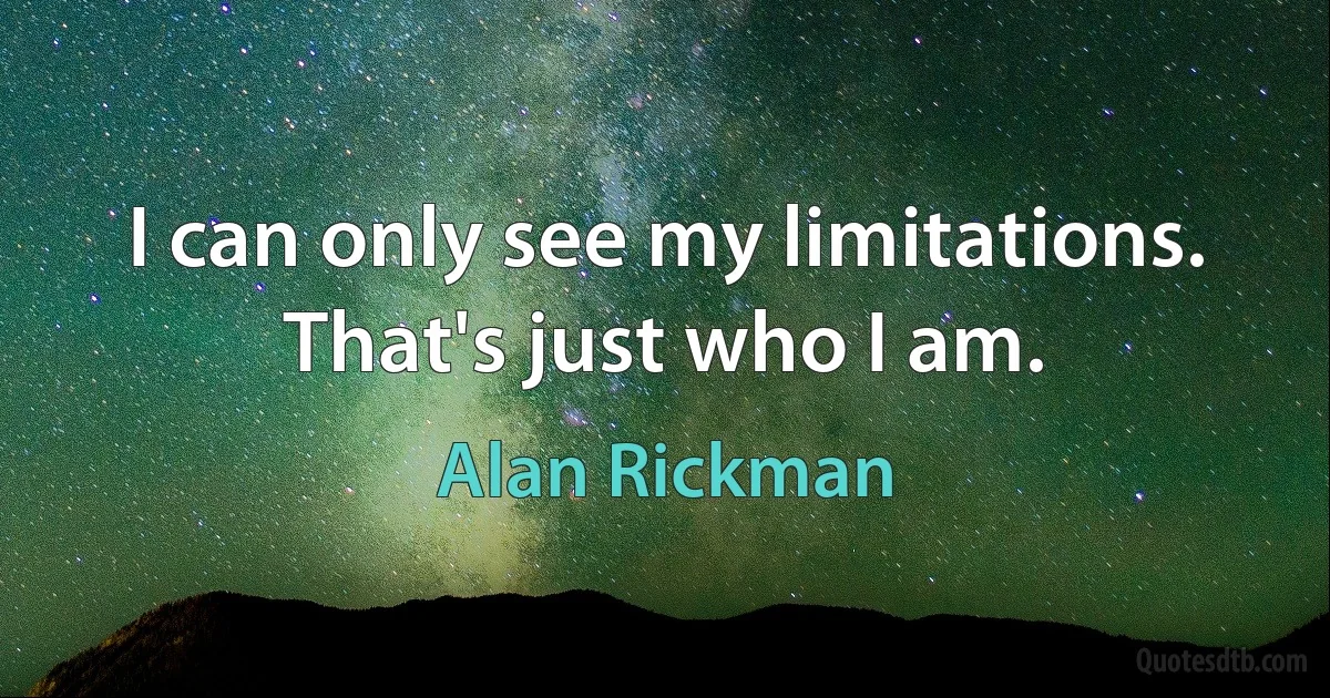 I can only see my limitations. That's just who I am. (Alan Rickman)