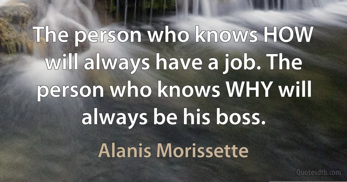 The person who knows HOW will always have a job. The person who knows WHY will always be his boss. (Alanis Morissette)