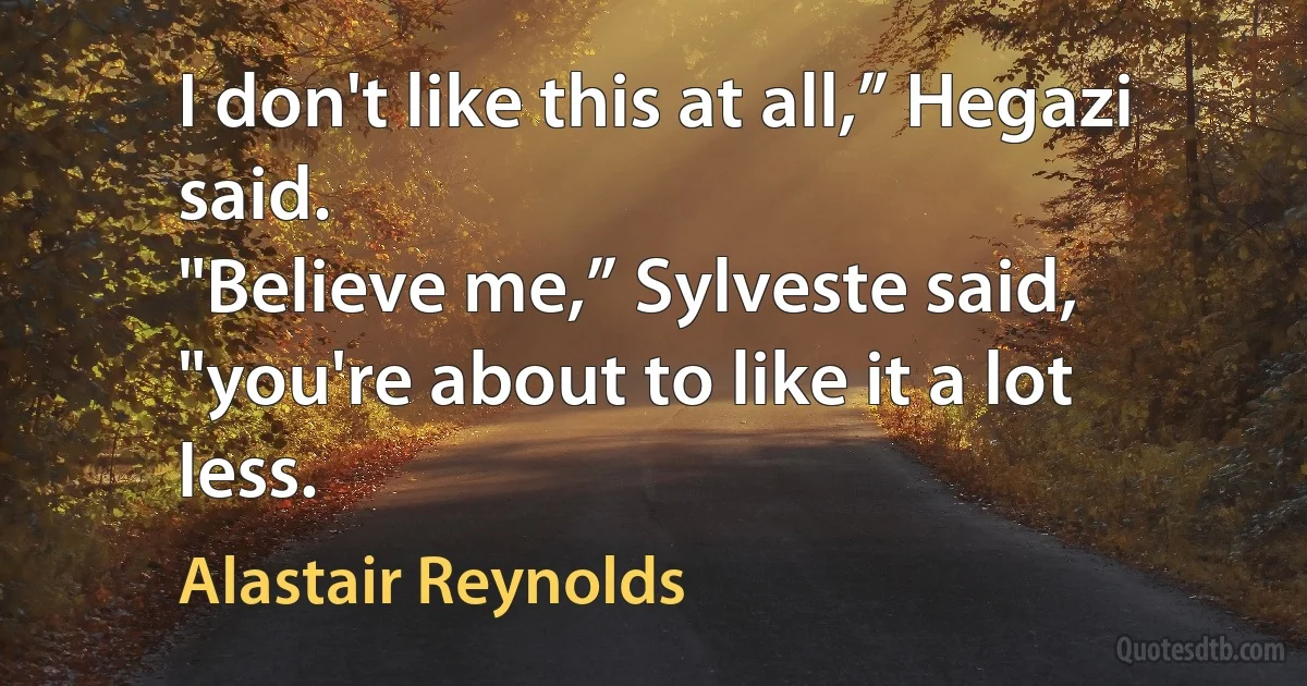 I don't like this at all,” Hegazi said.
"Believe me,” Sylveste said, "you're about to like it a lot less. (Alastair Reynolds)