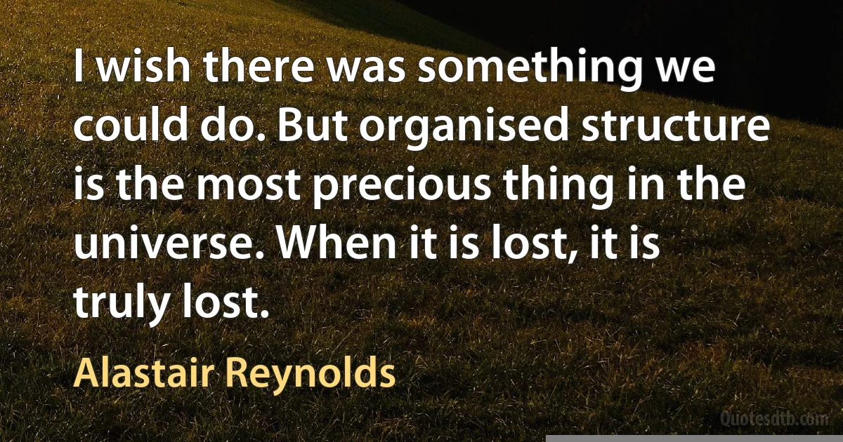 I wish there was something we could do. But organised structure is the most precious thing in the universe. When it is lost, it is truly lost. (Alastair Reynolds)