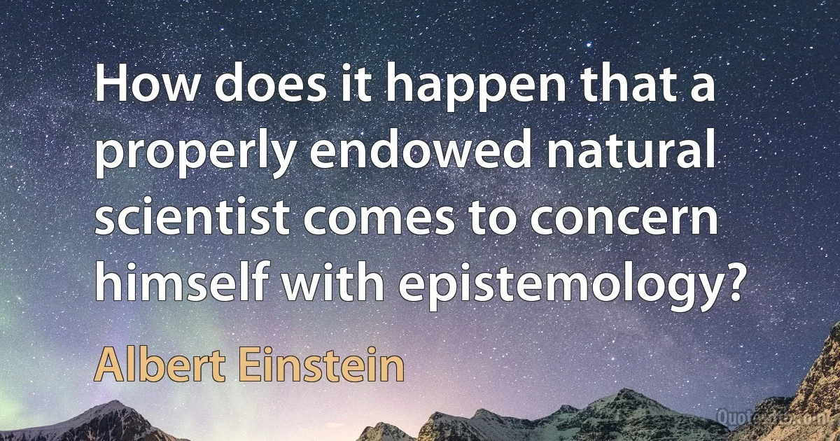 How does it happen that a properly endowed natural scientist comes to concern himself with epistemology? (Albert Einstein)