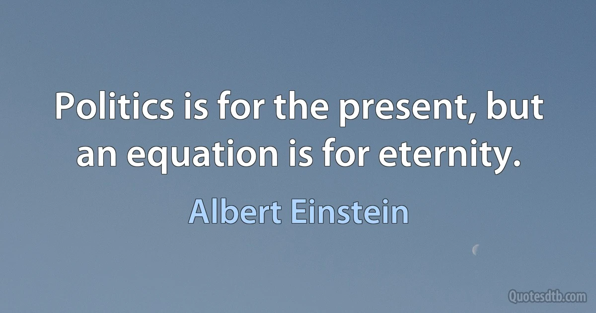 Politics is for the present, but an equation is for eternity. (Albert Einstein)