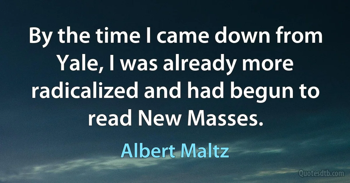 By the time I came down from Yale, I was already more radicalized and had begun to read New Masses. (Albert Maltz)