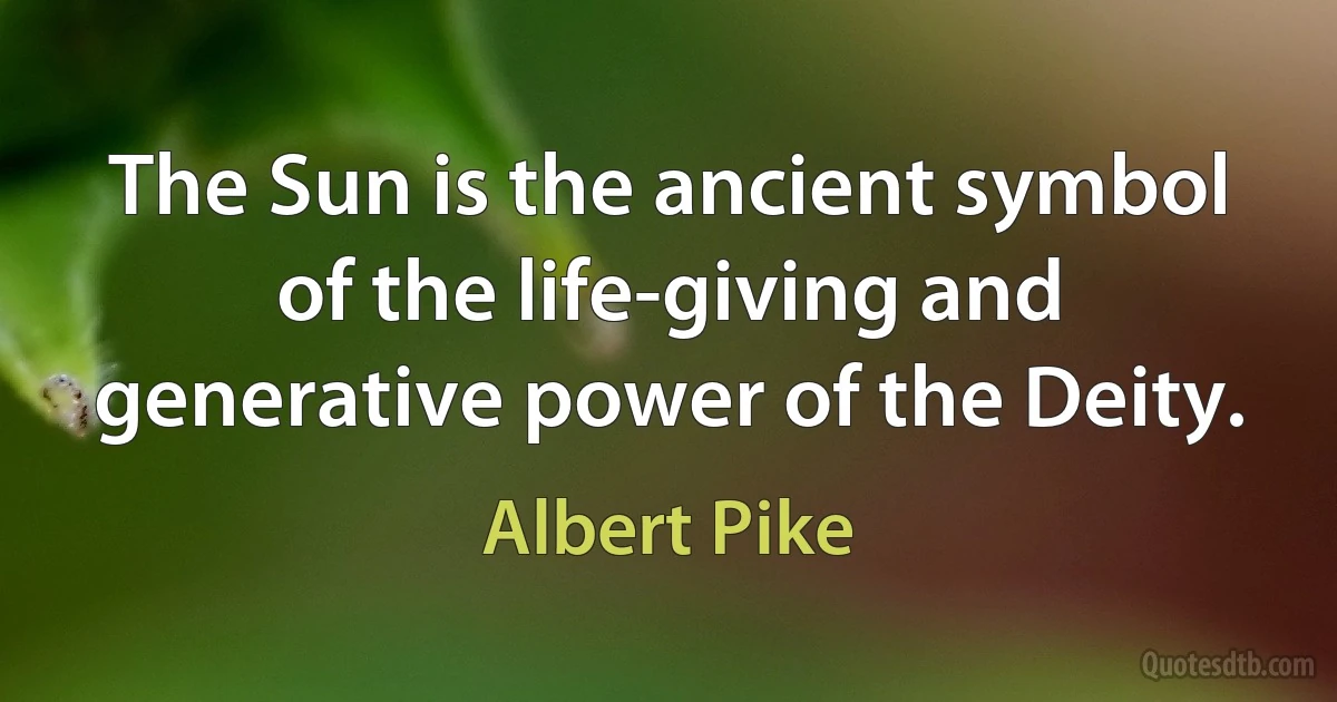 The Sun is the ancient symbol of the life-giving and generative power of the Deity. (Albert Pike)