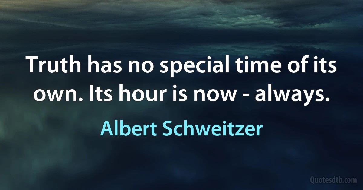 Truth has no special time of its own. Its hour is now - always. (Albert Schweitzer)