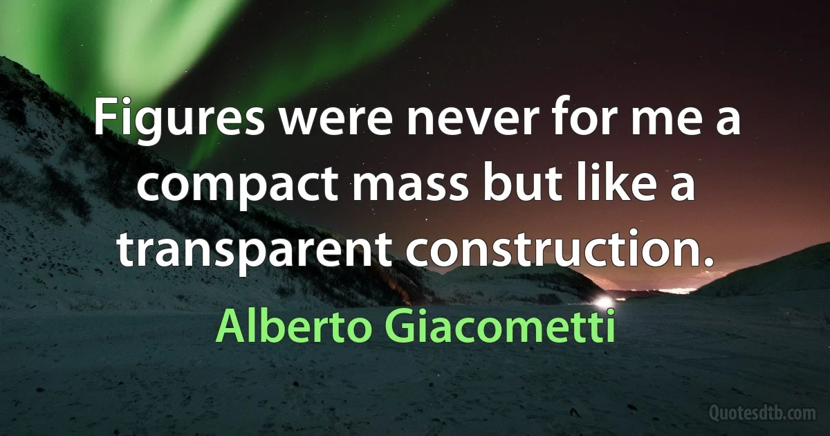 Figures were never for me a compact mass but like a transparent construction. (Alberto Giacometti)