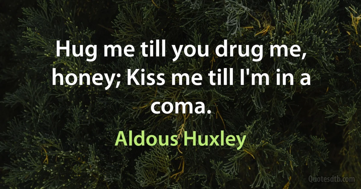 Hug me till you drug me, honey; Kiss me till I'm in a coma. (Aldous Huxley)