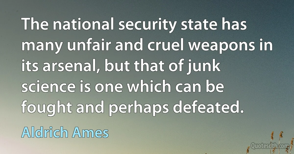 The national security state has many unfair and cruel weapons in its arsenal, but that of junk science is one which can be fought and perhaps defeated. (Aldrich Ames)