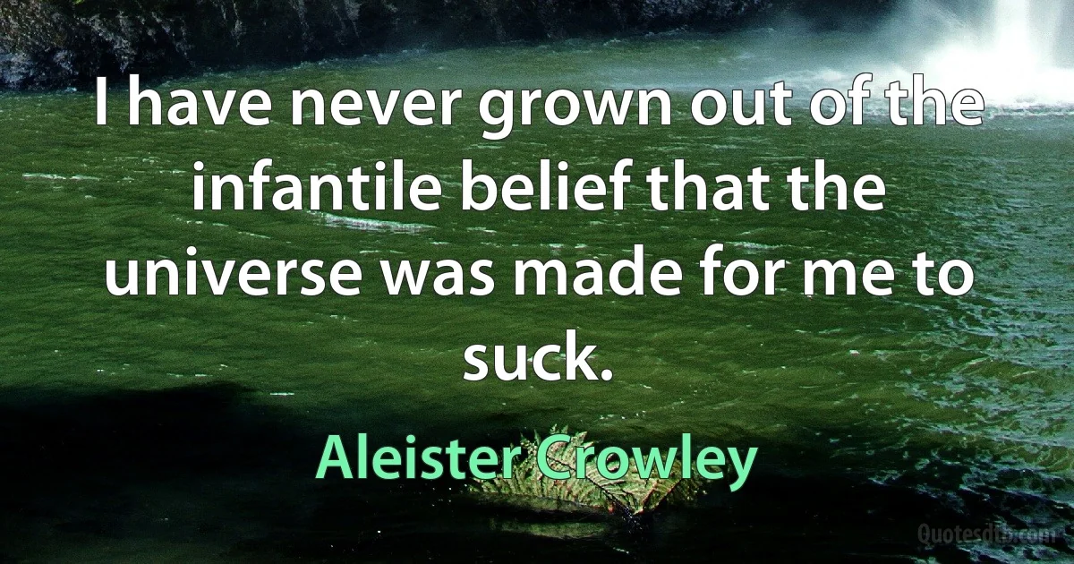 I have never grown out of the infantile belief that the universe was made for me to suck. (Aleister Crowley)