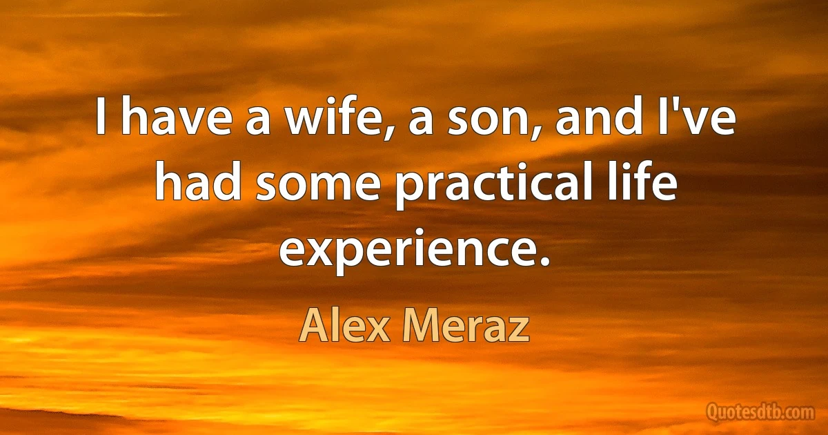 I have a wife, a son, and I've had some practical life experience. (Alex Meraz)