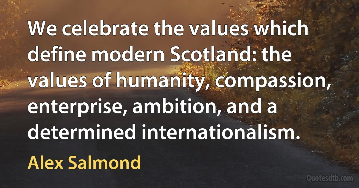 We celebrate the values which define modern Scotland: the values of humanity, compassion, enterprise, ambition, and a determined internationalism. (Alex Salmond)