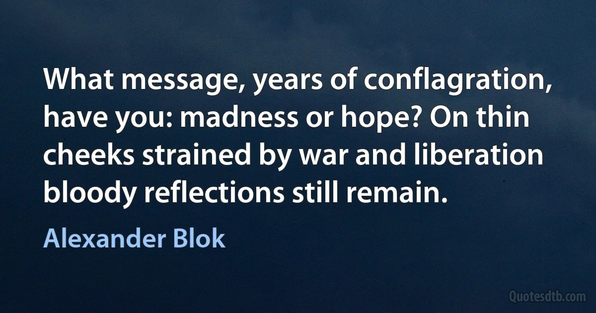 What message, years of conflagration,
have you: madness or hope? On thin
cheeks strained by war and liberation
bloody reflections still remain. (Alexander Blok)