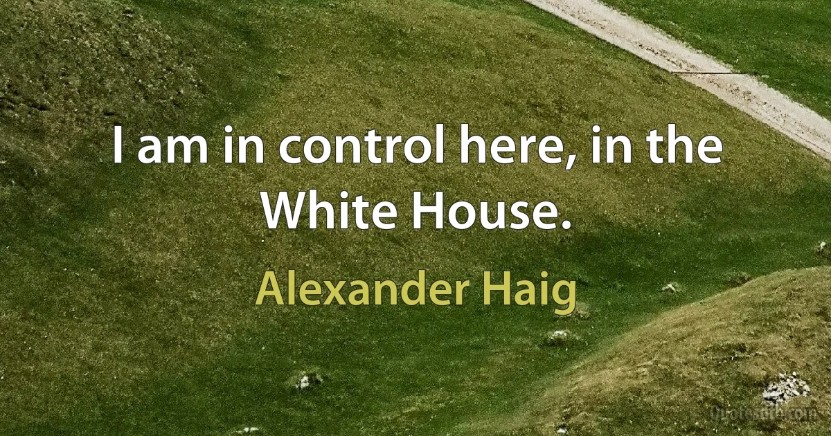 I am in control here, in the White House. (Alexander Haig)