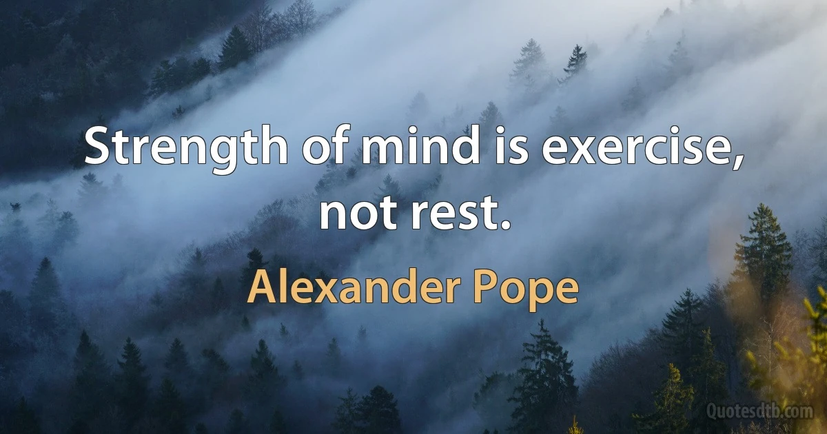 Strength of mind is exercise, not rest. (Alexander Pope)