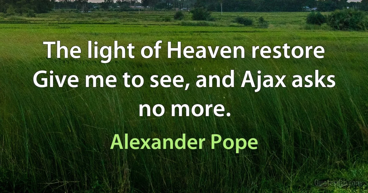 The light of Heaven restore Give me to see, and Ajax asks no more. (Alexander Pope)