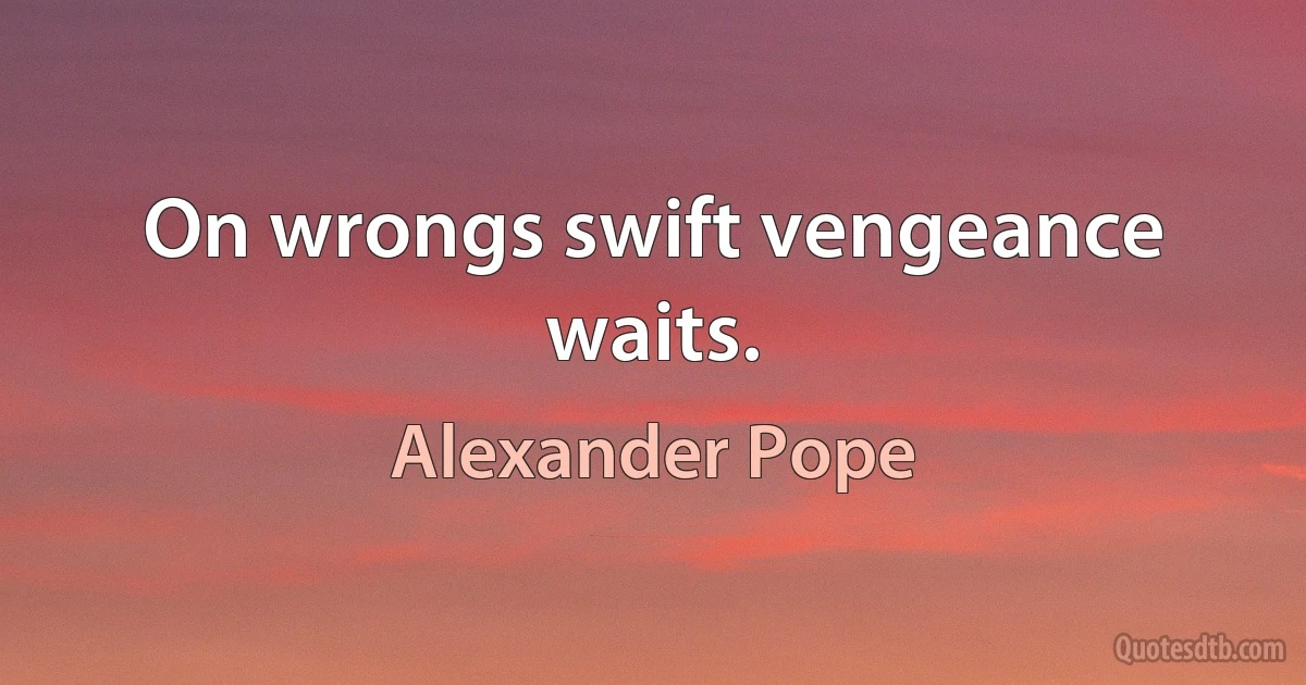 On wrongs swift vengeance waits. (Alexander Pope)