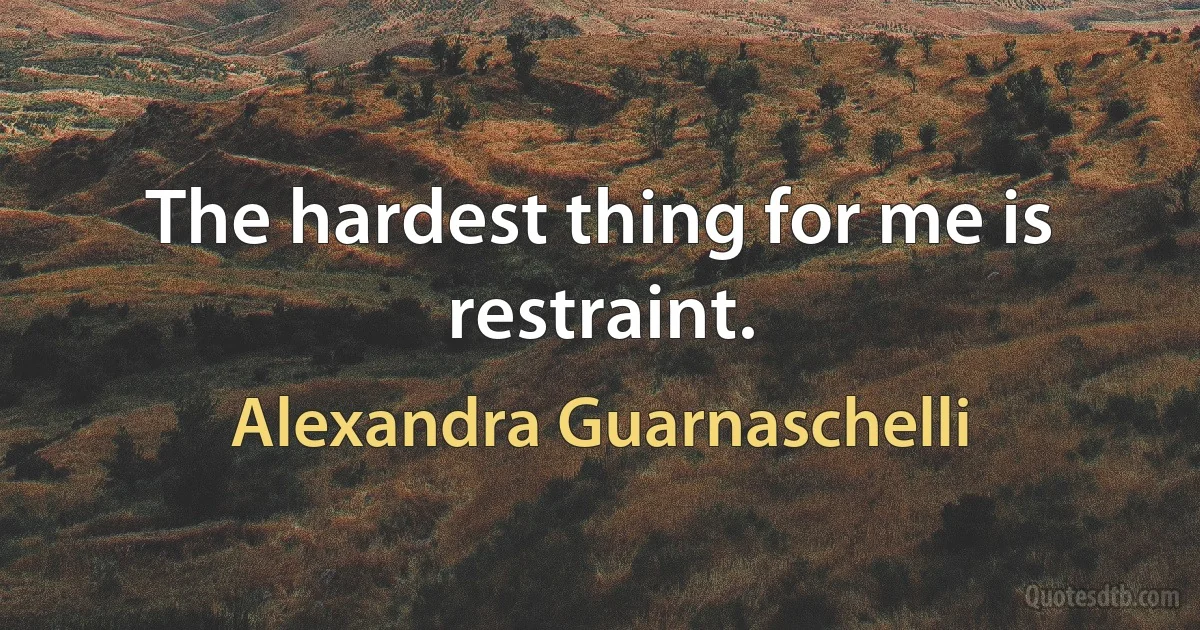 The hardest thing for me is restraint. (Alexandra Guarnaschelli)