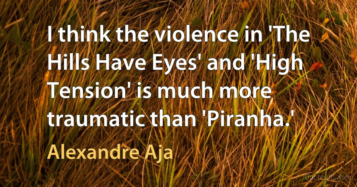 I think the violence in 'The Hills Have Eyes' and 'High Tension' is much more traumatic than 'Piranha.' (Alexandre Aja)