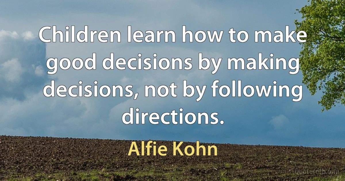 Children learn how to make good decisions by making decisions, not by following directions. (Alfie Kohn)