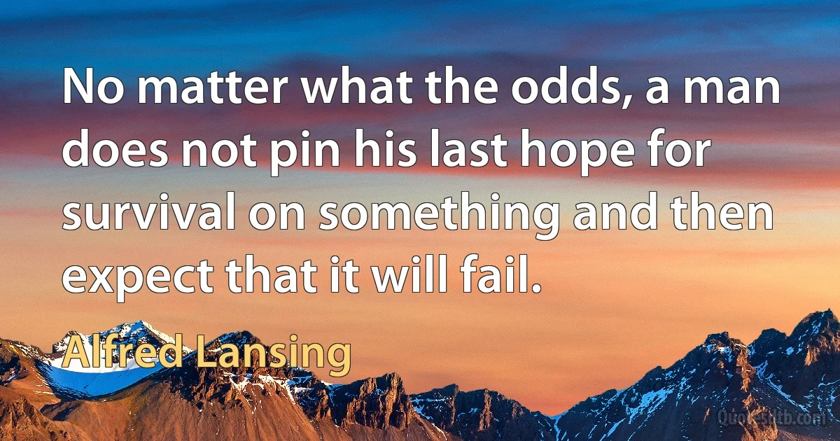 No matter what the odds, a man does not pin his last hope for survival on something and then expect that it will fail. (Alfred Lansing)