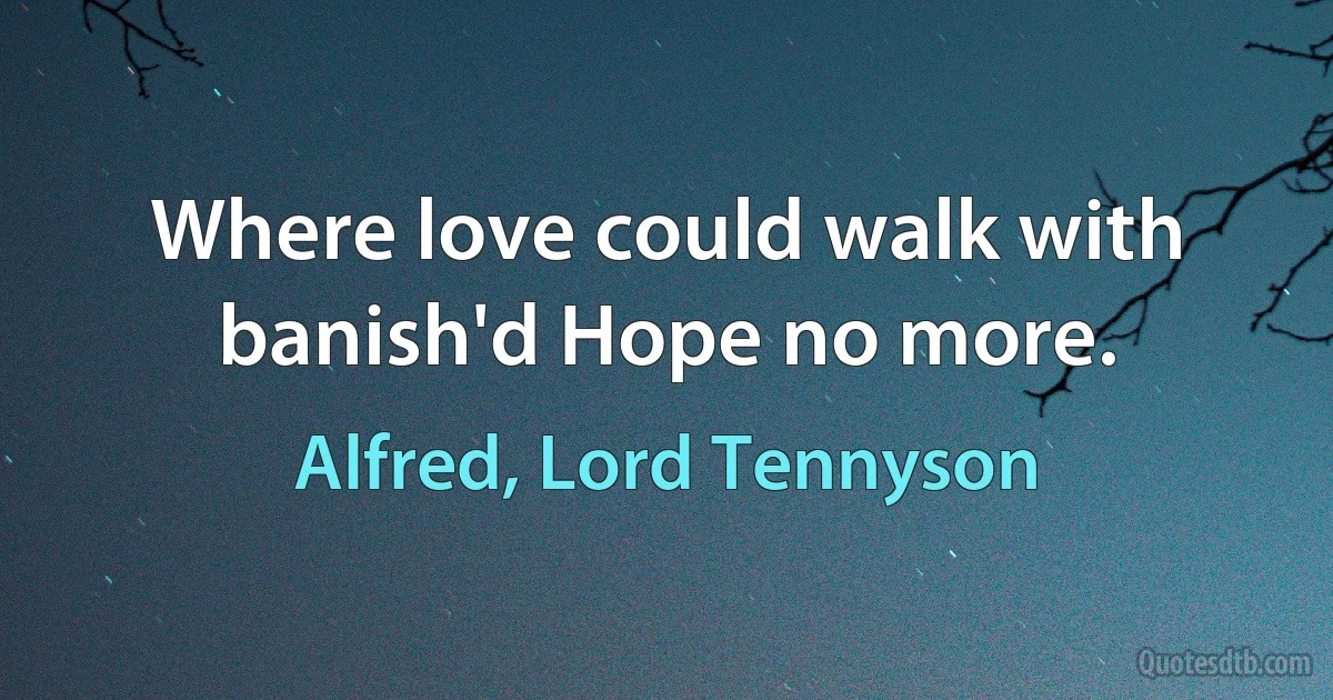 Where love could walk with banish'd Hope no more. (Alfred, Lord Tennyson)