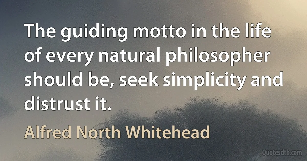 The guiding motto in the life of every natural philosopher should be, seek simplicity and distrust it. (Alfred North Whitehead)