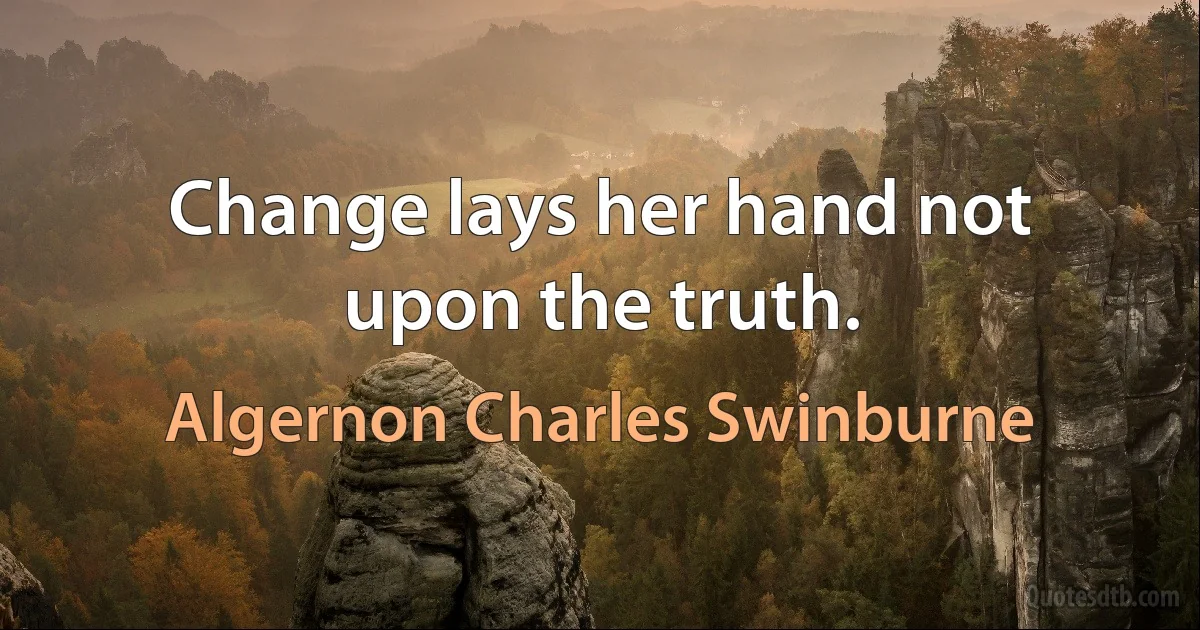 Change lays her hand not upon the truth. (Algernon Charles Swinburne)