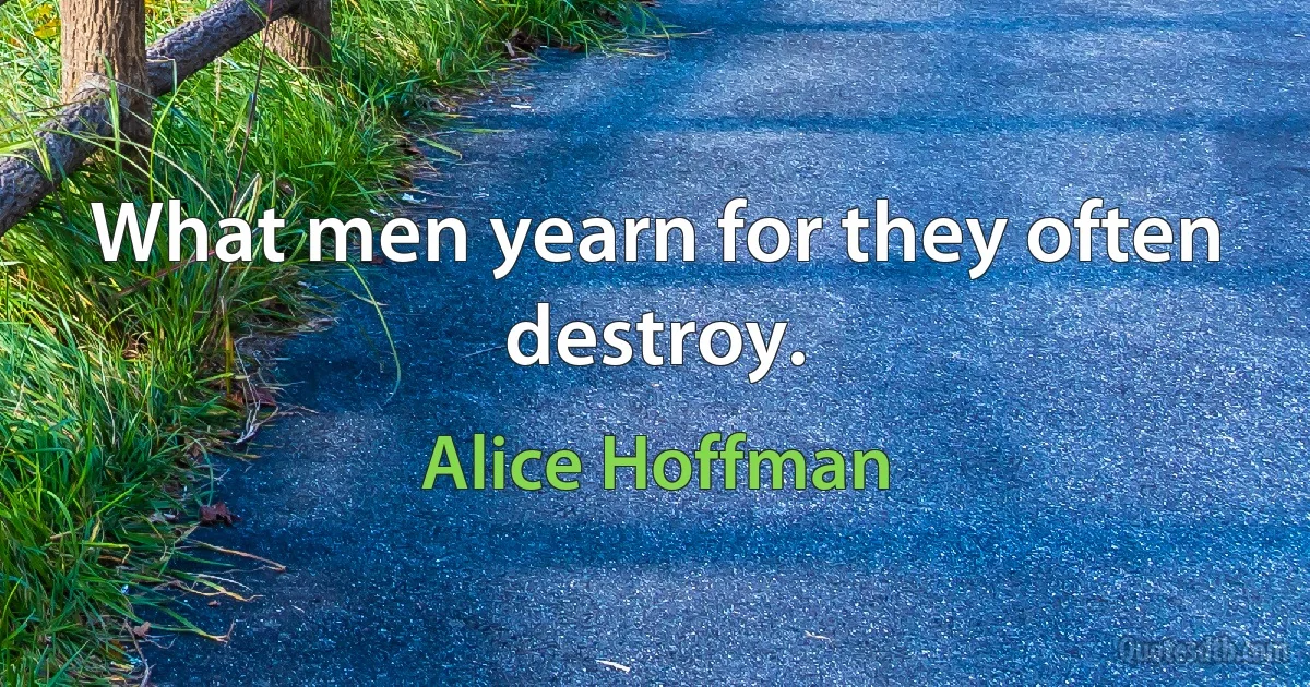 What men yearn for they often destroy. (Alice Hoffman)