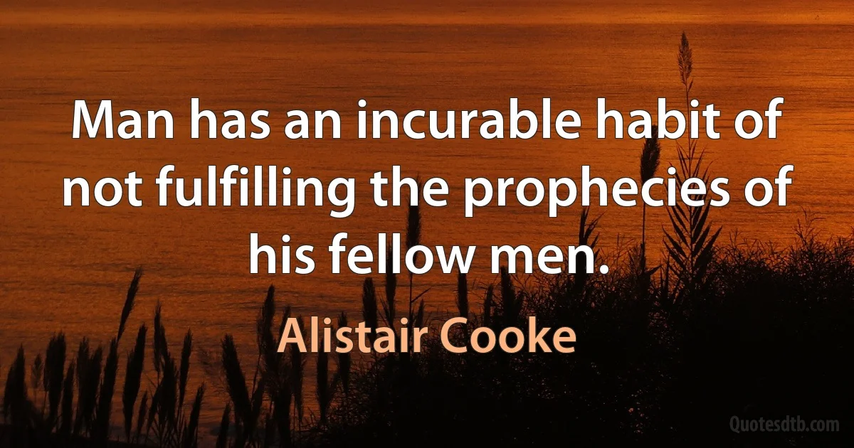 Man has an incurable habit of not fulfilling the prophecies of his fellow men. (Alistair Cooke)