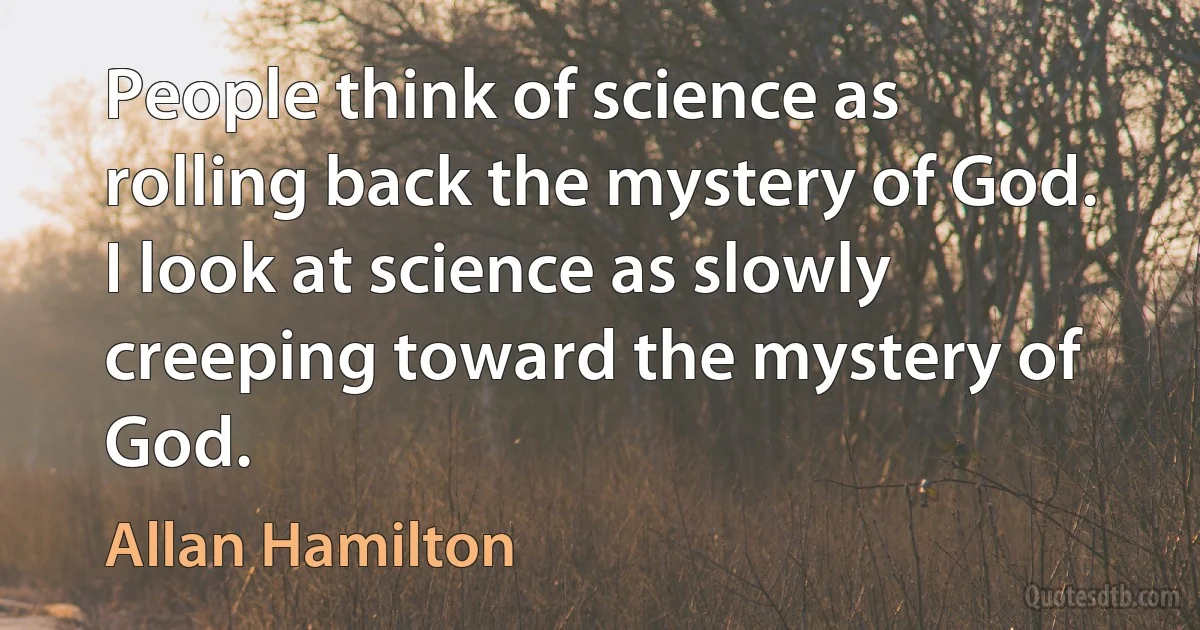 People think of science as rolling back the mystery of God. I look at science as slowly creeping toward the mystery of God. (Allan Hamilton)