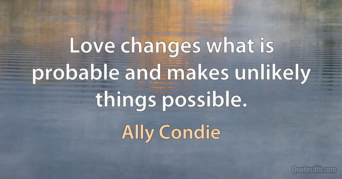 Love changes what is probable and makes unlikely things possible. (Ally Condie)