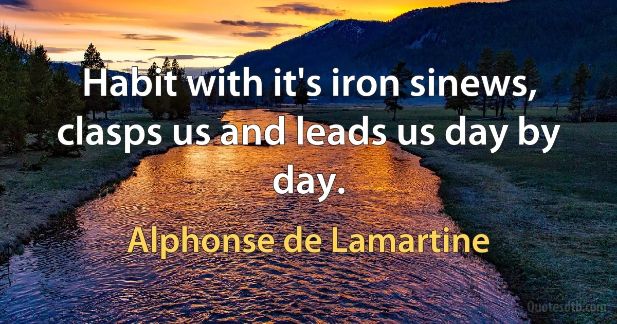 Habit with it's iron sinews, clasps us and leads us day by day. (Alphonse de Lamartine)