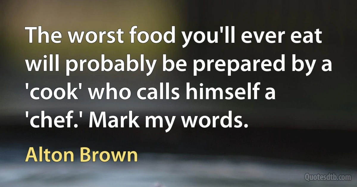 The worst food you'll ever eat will probably be prepared by a 'cook' who calls himself a 'chef.' Mark my words. (Alton Brown)