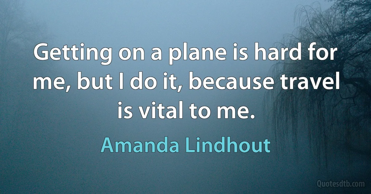 Getting on a plane is hard for me, but I do it, because travel is vital to me. (Amanda Lindhout)