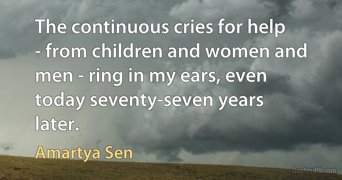 The continuous cries for help - from children and women and men - ring in my ears, even today seventy-seven years later. (Amartya Sen)