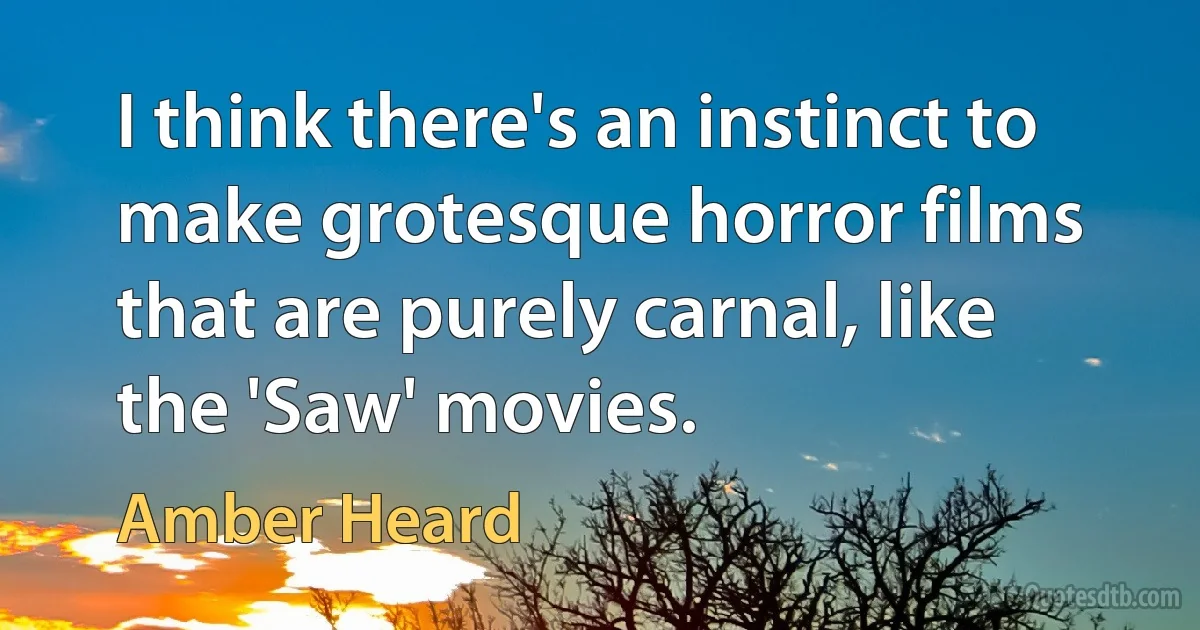 I think there's an instinct to make grotesque horror films that are purely carnal, like the 'Saw' movies. (Amber Heard)