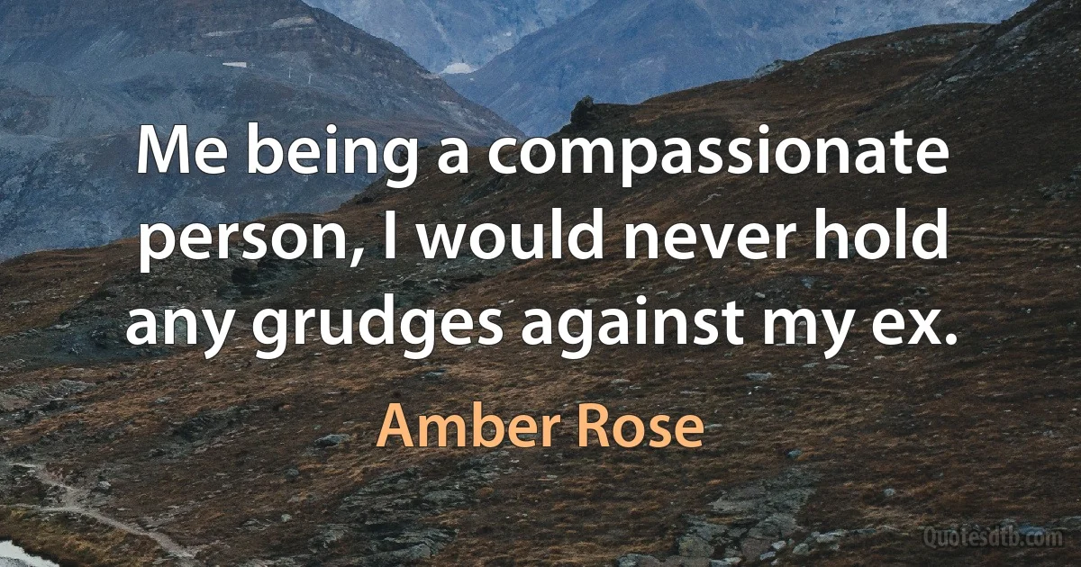 Me being a compassionate person, I would never hold any grudges against my ex. (Amber Rose)