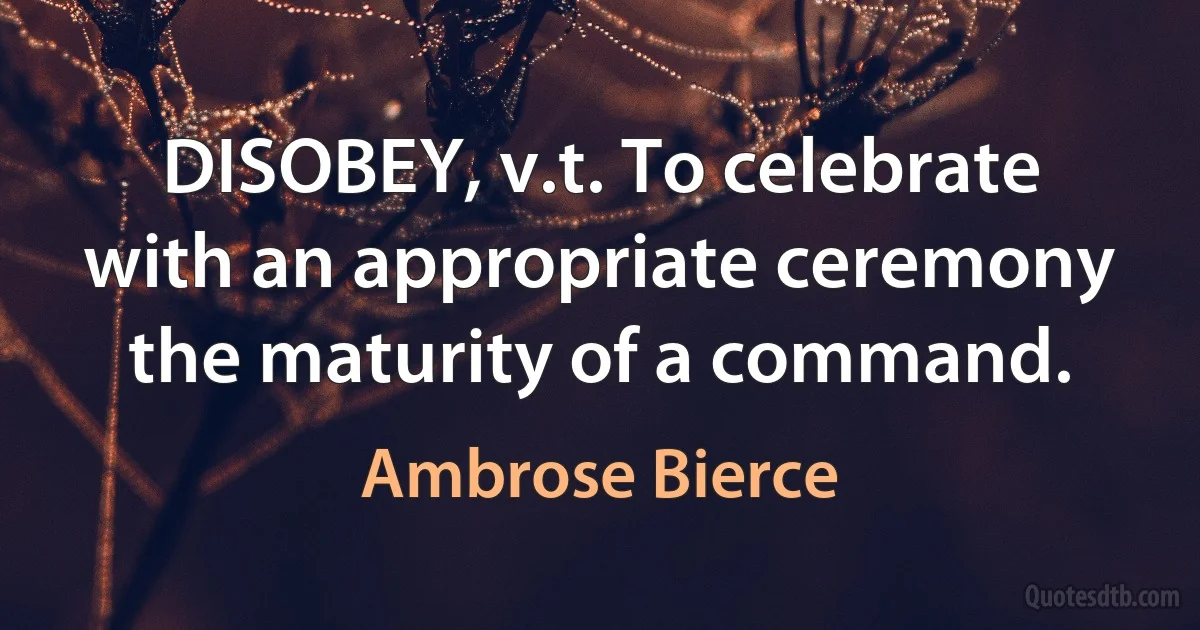 DISOBEY, v.t. To celebrate with an appropriate ceremony the maturity of a command. (Ambrose Bierce)