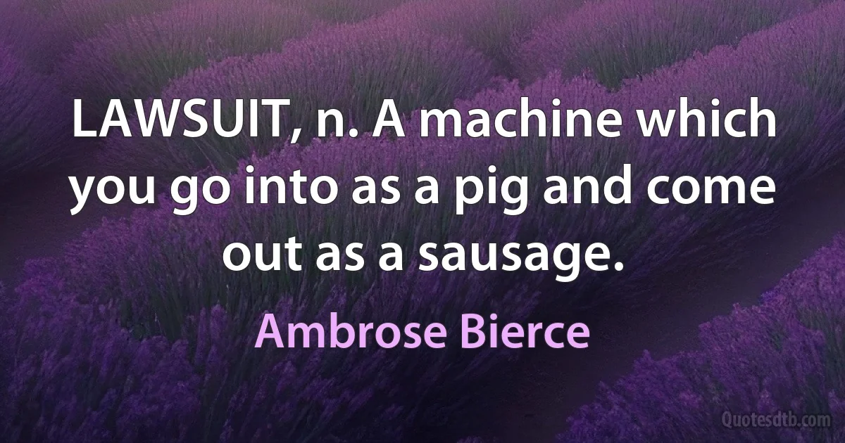 LAWSUIT, n. A machine which you go into as a pig and come out as a sausage. (Ambrose Bierce)