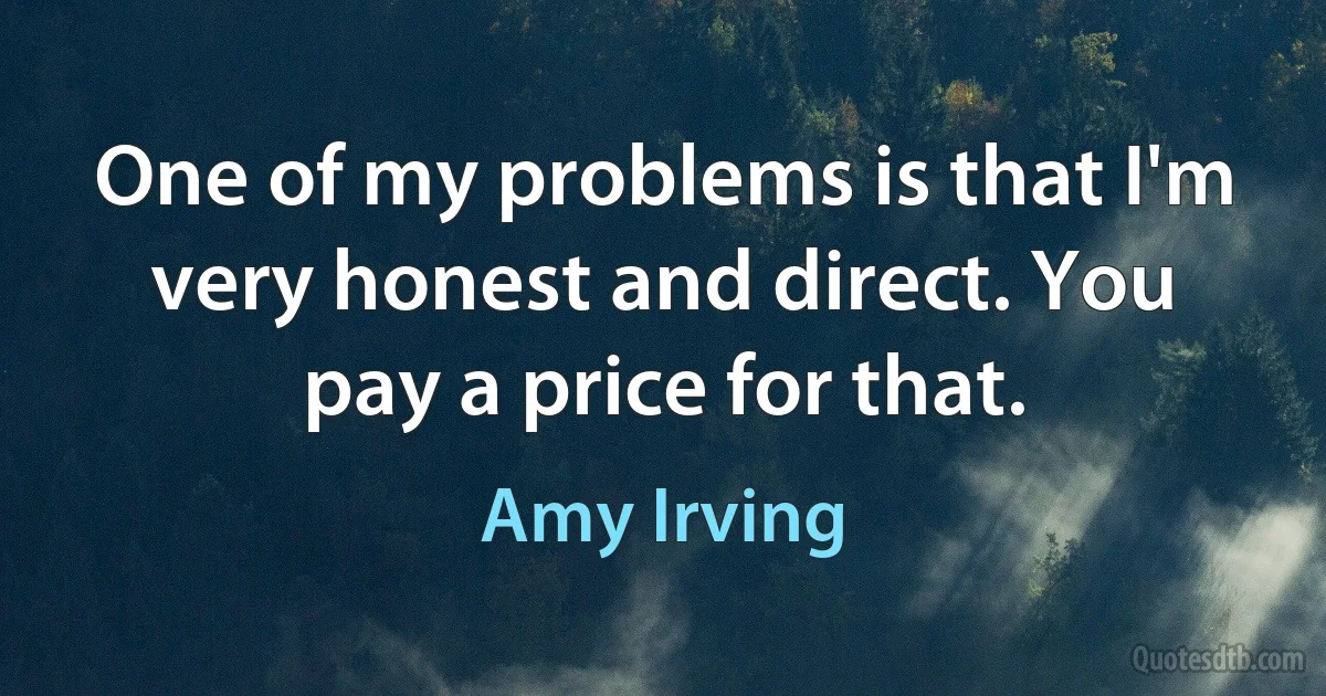 One of my problems is that I'm very honest and direct. You pay a price for that. (Amy Irving)