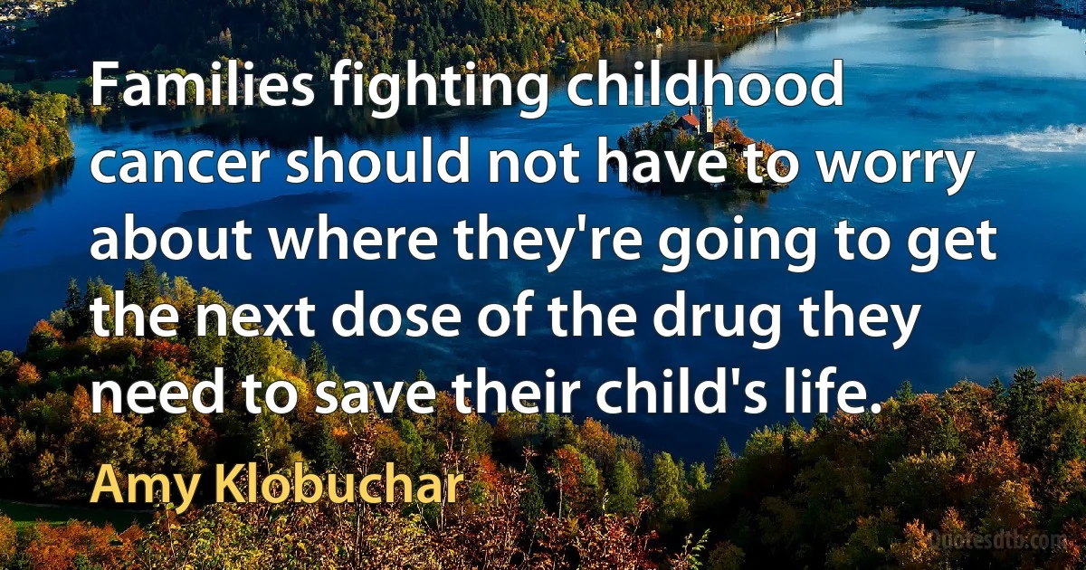 Families fighting childhood cancer should not have to worry about where they're going to get the next dose of the drug they need to save their child's life. (Amy Klobuchar)