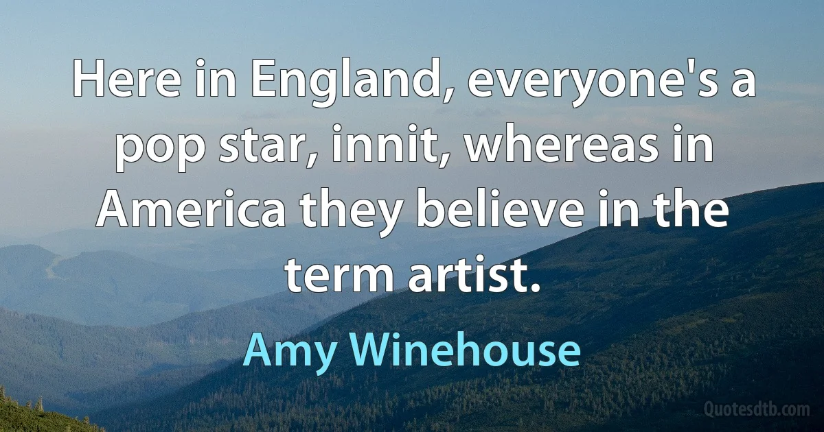 Here in England, everyone's a pop star, innit, whereas in America they believe in the term artist. (Amy Winehouse)