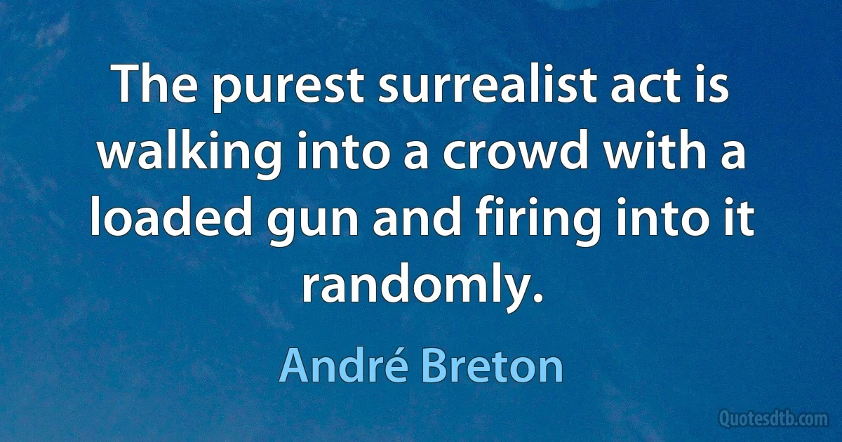 The purest surrealist act is walking into a crowd with a loaded gun and firing into it randomly. (André Breton)